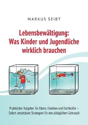 Lebensbewältigung: Was Kinder und Jugendliche wirklich brauchen: Praktischer Ratgeber für Eltern, Familien und Fachkräfte - Sofort umsetzbare Strategien für den täglichen Gebrauch - Markus Seibt - cover