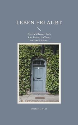 Leben erlaubt: Ein einfühlsames Buch über Trauer, Hoffnung und neues Leben. - Michael Geisler - cover