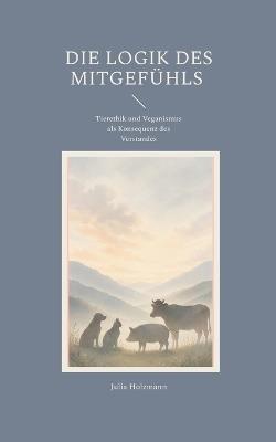 Die Logik des Mitgefühls: Tierethik und Veganismus als Konsequenz des Verstandes - Julia Holzmann - cover