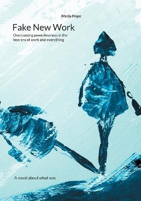Fake New Work: Overcoming powerlessness in the new era of work and everything - Merja Hope - cover