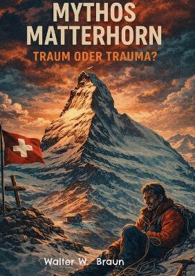 Mythos Matterhorn: Traum oder Trauma - Walter W Braun - cover