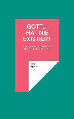Gott... hat nie existiert: Ein Lesebuch Über Eine Scheinbare Realität 1 - Jörg Spitzer - cover