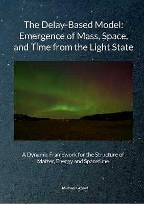 Michael Gröbel, July 2025 The Delay-Based Model: Emergence of Mass, Space, and Time from the Light State: A Dynamic Framework for the Structure of Matter, Energy and Spacetime - Michael Gröbel - cover
