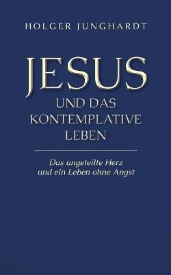 Jesus und das kontemplative Leben: Das ungeteilte Herz und ein Leben ohne Angst - Holger Junghardt - cover