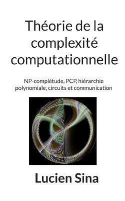Théorie de la complexité computationnelle: NP-complétude, PCP, hiérarchie polynomiale, circuits et communication - Lucien Sina - cover