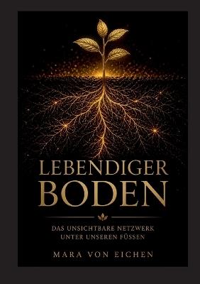 Lebendiger Boden: Das unsichtbare Netzwerk unter unseren Füßen - Mara Von Eichen - cover