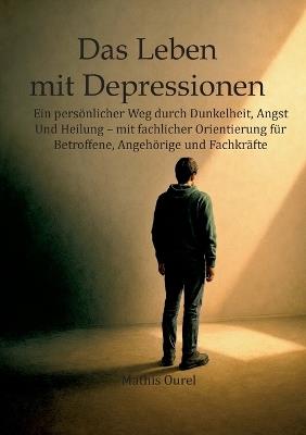 Das Leben mit Depressionen: Ein persönlicher Weg durch Dunkelheit, Angst und Heilung mit fachlicher Orientierung für Betroffene, Angehörige und Fachkräfte - Mathis Ourel - cover