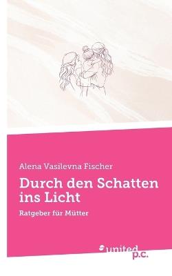 Durch den Schatten ins Licht: Ratgeber für Mütter - Alena Vasilevna Fischer - cover