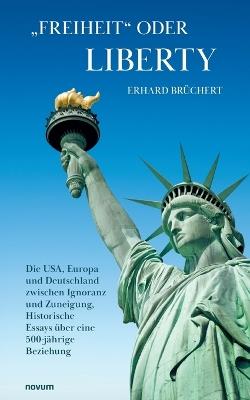"Freiheit" oder Liberty: Die USA, Europa und Deutschland zwischen Ignoranz und Zuneigung, Historische Essays über eine 500-jährige Beziehung - Erhard Brüchert - cover