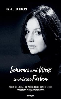 Schwarz und Weiß sind keine Farben: Bis an die Grenze der Selbstzerstörung mit einem persönlichkeitsgestörten Mann - Carlotta Libert - cover