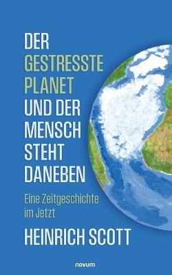 Der gestresste Planet und der Mensch steht daneben: Eine Zeitgeschichte im Jetzt - Heinrich Scott - cover