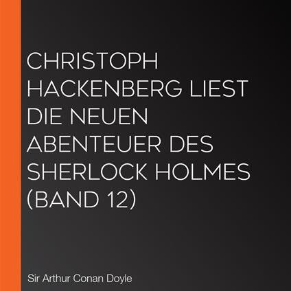 Christoph Hackenberg liest die neuen Abenteuer des Sherlock Holmes (Band 12)