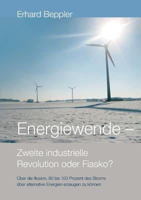 Energiewende - Zweite industrielle Revolution oder Fiasko?: Über die Illusion, 80 bis 100 Prozent des Stroms über alternative Energien gewinnen zu können - Erhard Beppler - cover