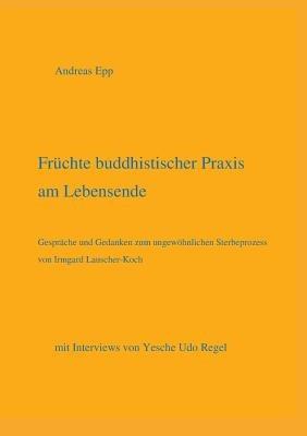 Früchte buddhistischer Praxis am Lebensende: mit Interviews von Yesche Udo Regel - Andreas Epp - cover