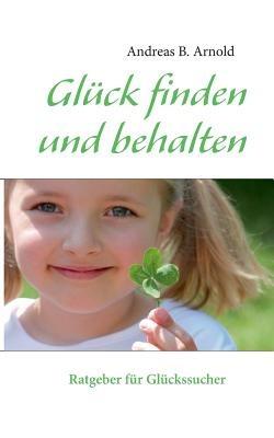 Glück finden und behalten: Ein Ratgeber für Unglückliche - Andreas B Arnold - cover