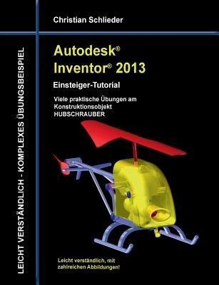 Autodesk Inventor 2013 - Einsteiger-Tutorial: Viele praktische Übungen am Konstruktionsobjekt HUBSCHRAUBER - Christian Schlieder - cover