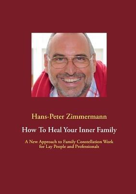 How To Heal Your Inner Family: A New Approach to Family Constellation Work for Lay People and Professionals - Hans-Peter Zimmermann - cover