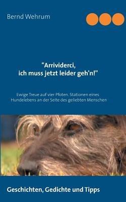 Arrividerci, ich muss jetzt leider geh'n!: Ewige Treue auf vier Pfoten. Stationen eines Hundelebens an der Seite des geliebten Menschen - Bernd Wehrum - cover