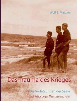 Das Trauma des Krieges: Die Verletzungen der Seele durch Kriege gegen Menschen und Natur - Wolf E Matzker - cover