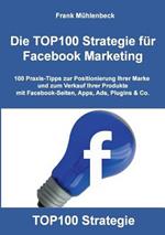 Die TOP100 Strategie für Facebook Marketing: 100 Praxis-Tipps zur Positionierung Ihrer Marke und zum Verkauf Ihrer Produkte mit Facebook-Seiten, Apps, Ads, Plugins & Co.
