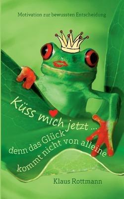 Küss mich jetzt ... denn das Glück kommt nicht von alleine: Motivation zur bewussten Entscheidung - Klaus Rottmann - cover