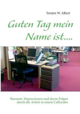 Guten Tag mein Name ist....: Burnout, Depressionen und deren Folgen durch die Arbeit in einem Callcenter - Torsten W Albert - cover