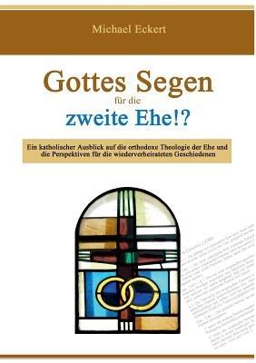 Gottes Segen für die zweite Ehe!?: Ein katholischer Ausblick auf die orthodoxe Theologie der Ehe und die Perspektiven für die wiederverheirateten Geschiedenen - Michael Eckert - cover
