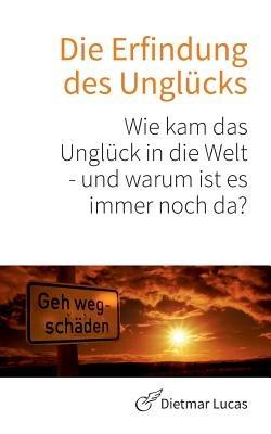 Die Erfindung des Unglücks: Wie kam das Unglück in die Welt - und warum ist es immer noch da? - Dietmar Lucas - cover