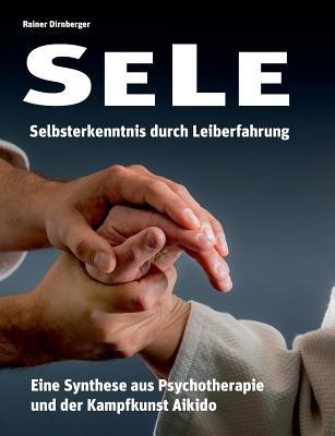 SELE - Selbsterkenntnis durch Leiberfahrung: Eine Synthese aus Psychotherapie und der Kampfkunst Aikido - Rainer Dirnberger - cover