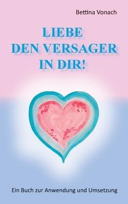 Liebe den Versager in dir!: Ein Buch zur Anwendung und Umsetzung - Bettina Vonach - cover