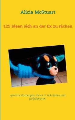 125 Ideen sich an der Ex zu rächen: gemeine Rachetipps, die es in sich haben und funktionieren - Alicia McStuart - cover