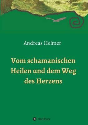Vom schamanischen Heilen und dem Weg des Herzens - Andreas Helmer - cover