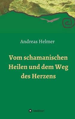 Vom schamanischen Heilen und dem Weg des Herzens - Andreas Helmer - cover