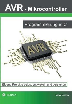 AVR Mikrocontroller - Programmierung in C: Eigene Projekte selbst entwickeln und verstehen - Heimo Gaicher - cover