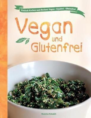 Vegan und Glutenfrei: Einfach Kochen und Backen! Vegan - Sojafrei - Glutenfrei - Beatrice Schmidt - cover