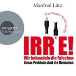 IRRE! Wir behandeln die Falschen: Unser Problem sind die Normalen. Eine heitere Seelenkunde (Ungekürzte Autorenlesung)