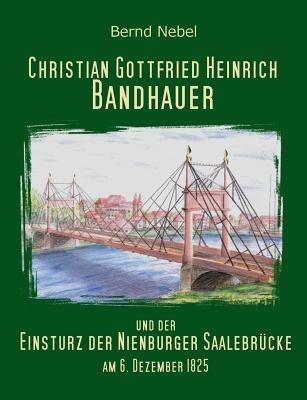 Christian Gottfried Heinrich Bandhauer und der Einsturz der Nienburger Saalebrücke - Bernd Nebel - cover