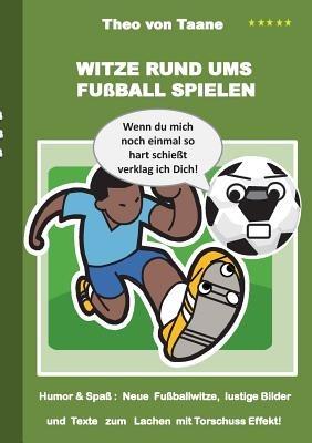 Witze rund ums Fussball spielen: Humor & Spass Neue Fussballwitze, lustige Bilder und Texte mit Torschuss Effekt! - Theo Von Taane - cover