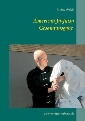 American Ju-Jutsu Gesamtausgabe: Eine umfassende Einführung in die amerikanische Selbstverteidigung - Stefan Wahle - cover