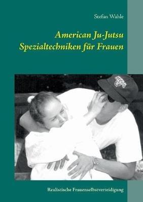 American Ju-Jutsu Spezialtechniken für Frauen: Realistische Frauenselbstverteidigung - Stefan Wahle - cover