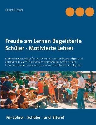 Freude am Lernen - Freude am Unterrichten. So macht Schule Spaß!: Praktische Ratschläge für den Unterricht, um selbstständiges und entdeckendes Lernen zu fördern, was weniger Arbeit für den Lehrer und mehr Freude am Lernen für den Schüler zur Folge hat. -V - Peter Dreier - cover