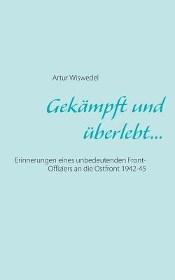Gekämpft und überlebt...: Erinnerungen eines unbedeutenden Front-Offiziers an die Ostfront 1942-45 - Artur Wiswedel - cover