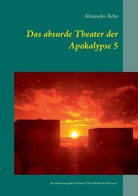 Das absurde Theater der Apokalypse 5: Des Wahnsinns goldene Pforten 5 "Die Dialektik des Hirnrisses" - Alexander Rehe - cover