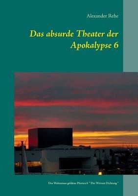Das absurde Theater der Apokalypse 6: Des Wahnsinns goldene Pforten 6 "Der Wirrnis Dichtung" - Alexander Rehe - cover