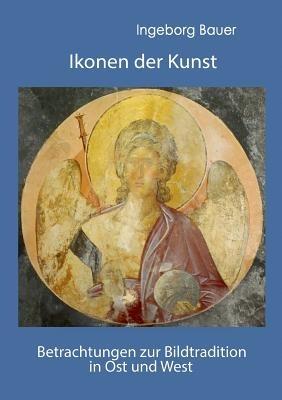 Ikonen der Kunst: Betrachtungen zur Bildtradition in Ost und West - Ingeborg Bauer - cover