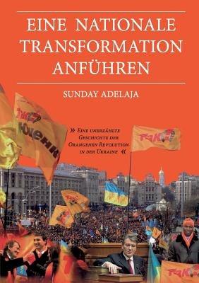 Eine nationale Transformation anfuhren: Eine unerzahlte Geschichte der Orangenen Revolution in der Ukraine - Sunday Adelaja - cover