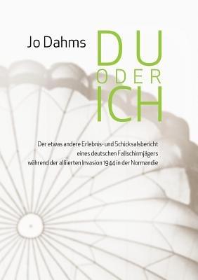 Du oder ich: Der etwas andere Erlebnis- und Schicksalsbericht eines deutschen Fallschirmjägers während der alliierten Invasion 1944 in der Normandie - Jo Dahms - cover