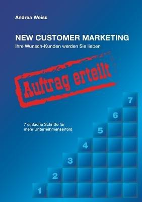 New Customer Marketing: Ihre Wunsch-Kunden werden Sie lieben - 7 einfache Schritte für mehr Unternehmenserfolg - Andrea Weiss - cover