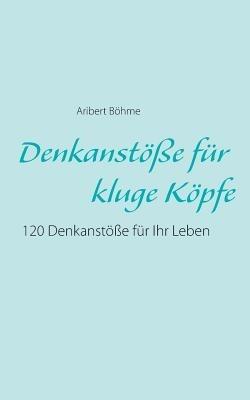 Denkanstöße für kluge Köpfe: 120 Denkanstöße für Ihr Leben - Aribert Böhme - cover