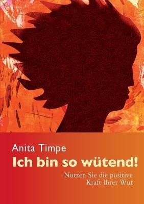 Ich bin so wütend!: Nutzen Sie die positive Kraft Ihrer Wut - Anita Timpe - cover
